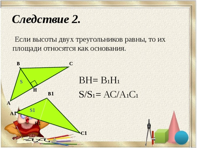 Следствие 2. Если высоты двух треугольников равны, то их площади относятся как основания. С В ВН= В 1 Н 1 S/S 1 = АС / А 1 С 1 S Н В 1 А S 1 А 1 Н 1 С 1 6 7 