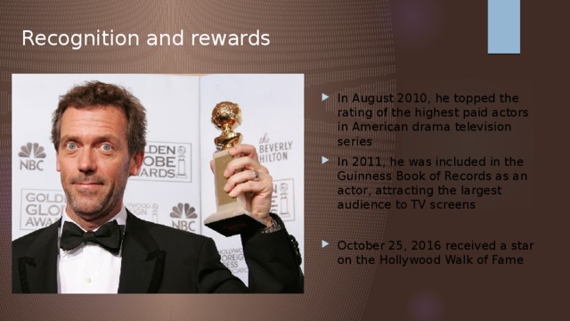Recognition and rewards In August 2010, he topped the rating of the highest paid actors in American drama television series In 2011, he was included in the Guinness Book of Records as an actor, attracting the largest audience to TV screens October 25, 2016 received a star on the Hollywood Walk of Fame 