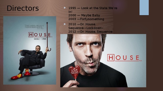  Directors 1995 — Look at the State We’re In!  2000 — Maybe Baby    2003 —Fortysomething 2010 —Dr. House. Sequence-«Lockdown»  2012 —Dr. House. Sequence- «The C Word» 