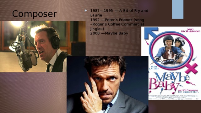 Composer 1987—1995 — A Bit of Fry and Laurie   1992 —Peter’s Friends (song «Roger’s Coffee Commercial Jingle»)   2000 —Maybe Baby 