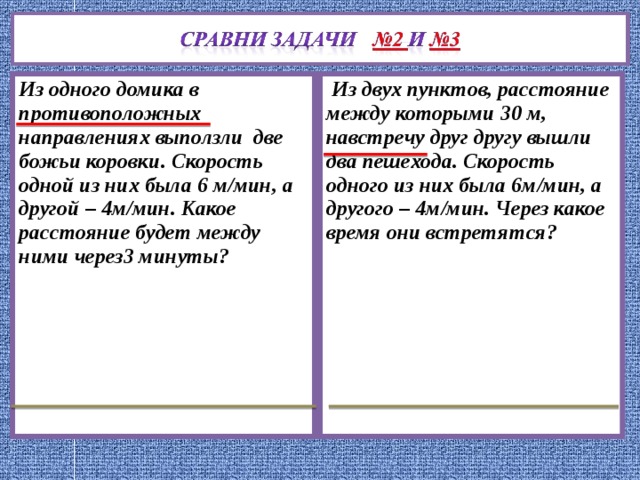 Из одного домика в противоположных направлениях выползли две божьи коровки. Скорость одной из них была 6 м/мин, а другой – 4м/мин. Какое расстояние будет между ними через3 минуты?  Из двух пунктов, расстояние между которыми 30 м, навстречу друг другу вышли два пешехода. Скорость одного из них была 6м/мин, а другого – 4м/мин. Через какое время они встретятся? 