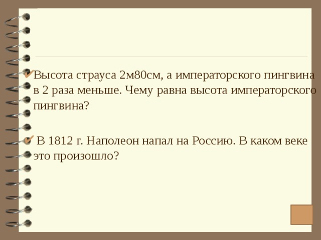 Высота страуса 2м80см, а императорского пингвина в 2 раза меньше. Чему равна высота императорского пингвина?  В 1812 г. Наполеон напал на Россию. В каком веке это произошло? 