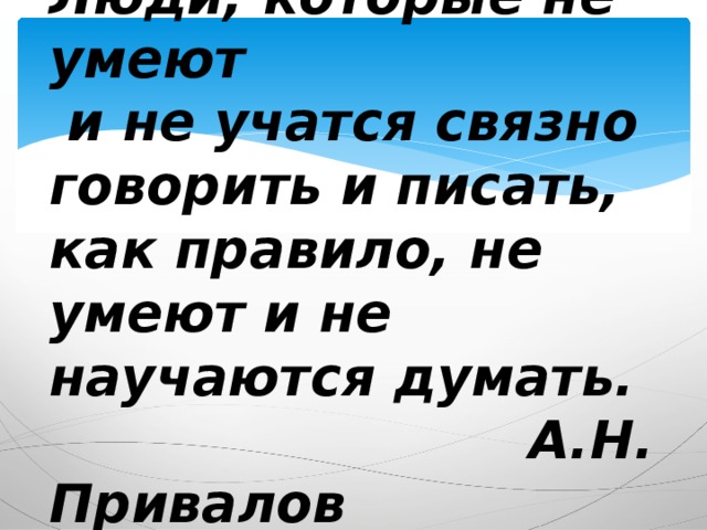 Люди, которые не умеют   и не учатся связно говорить и писать, как правило, не умеют и не научаются думать.  А.Н. Привалов 