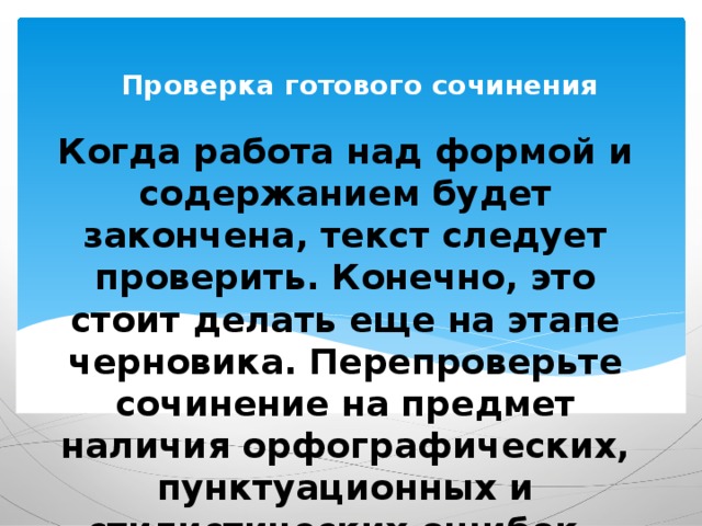 Проверка готового сочинения Когда работа над формой и содержанием будет закончена, текст следует проверить. Конечно, это стоит делать еще на этапе черновика. Перепроверьте сочинение на предмет наличия орфографических, пунктуационных и стилистических ошибок. 