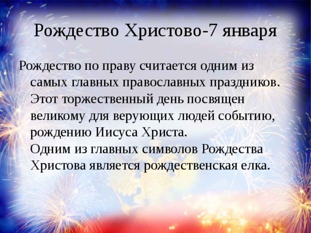 Рождество Христово-7 января Рождество по праву считается одним из самых главных православных праздников. Этот торжественный день посвящен великому для верующих людей событию, рождению Иисуса Христа.   Одним из главных символов Рождества Христова является рождественская елка.    