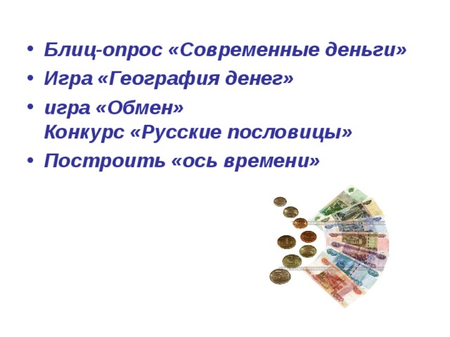 Блиц-опрос «Современные деньги» Игра «География денег» игра «Обмен»  Конкурс «Русские пословицы» Построить «ось времени»  