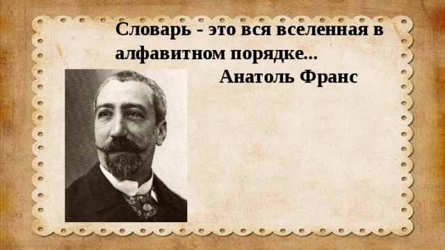 Словарь - это вся вселенная в алфавитном порядке...  Анатоль Франс