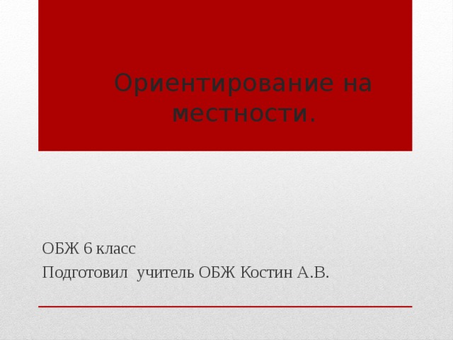 Ориентирование на местности. ОБЖ 6 класс Подготовил учитель ОБЖ Костин А.В. 