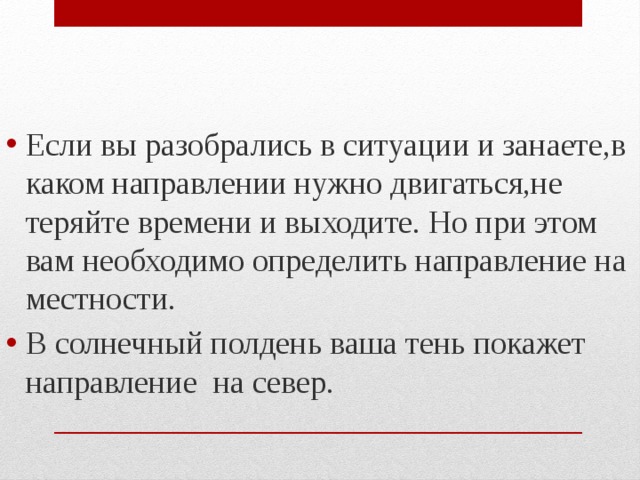 Если вы разобрались в ситуации и занаете,в каком направлении нужно двигаться,не теряйте времени и выходите. Но при этом вам необходимо определить направление на местности. В солнечный полдень ваша тень покажет направление на север. 