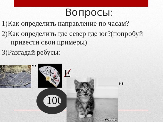  Вопросы: 1)Как определить направление по часам? 2)Как определить где север где юг?(попробуй привести свои примеры) 3)Разгадай ребусы: ,, Е ,, 100 