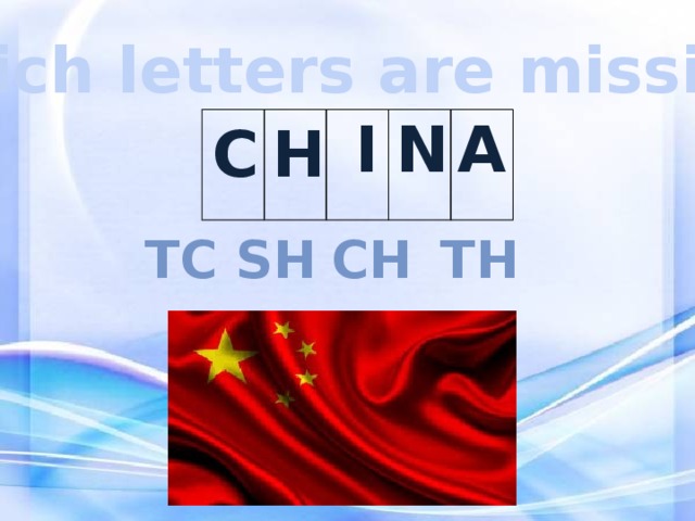 Which letters are missing? C H    I N A TC ch TH sh 