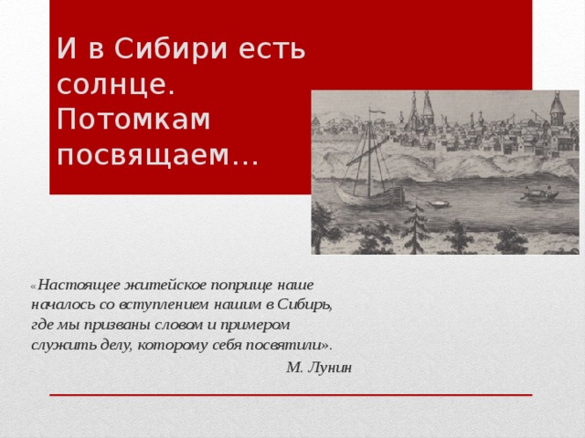 И в Сибири есть солнце.  Потомкам  посвящаем… « Настоящее житейское поприще наше началось со вступлением нашим в Сибирь, где мы призваны словом и примером служить делу, которому себя посвятили». М. Лунин 