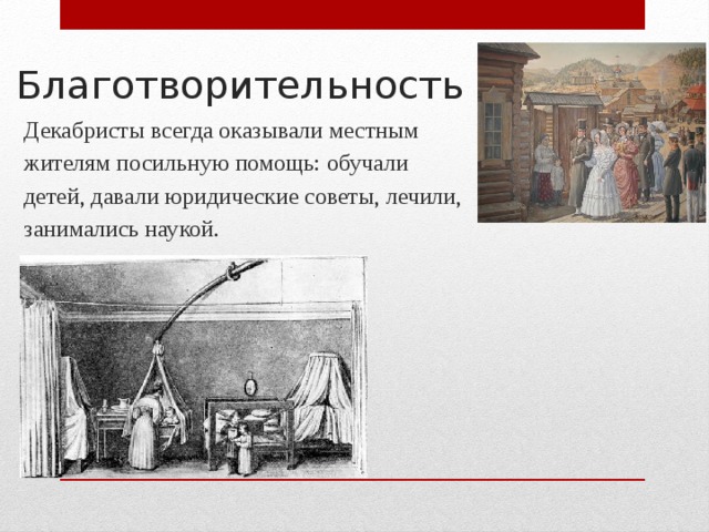 Благотворительность Декабристы всегда оказывали местным жителям посильную помощь: обучали детей, давали юридические советы, лечили, занимались наукой. 