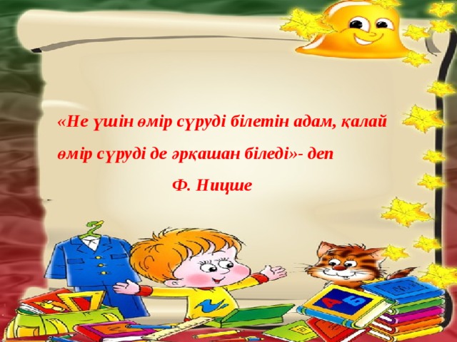 «Не үшін өмір сүруді білетін адам, қалай өмір сүруді де әрқашан біледі»- деп       Ф. Ницше 