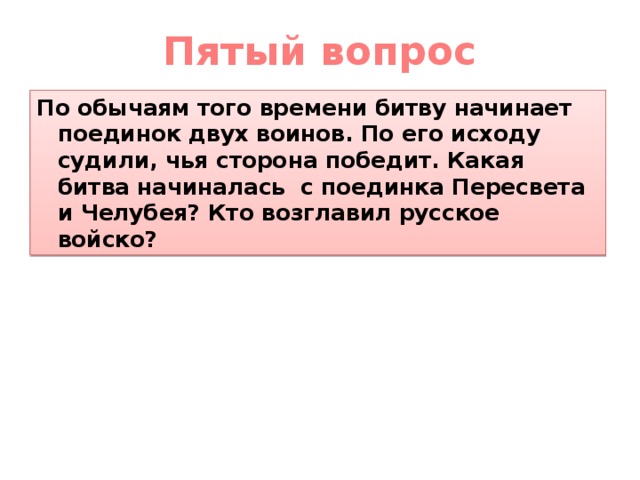 Пятый вопрос По обычаям того времени битву начинает поединок двух воинов. По его исходу судили, чья сторона победит. Какая битва начиналась с поединка Пересвета и Челубея? Кто возглавил русское войско? 
