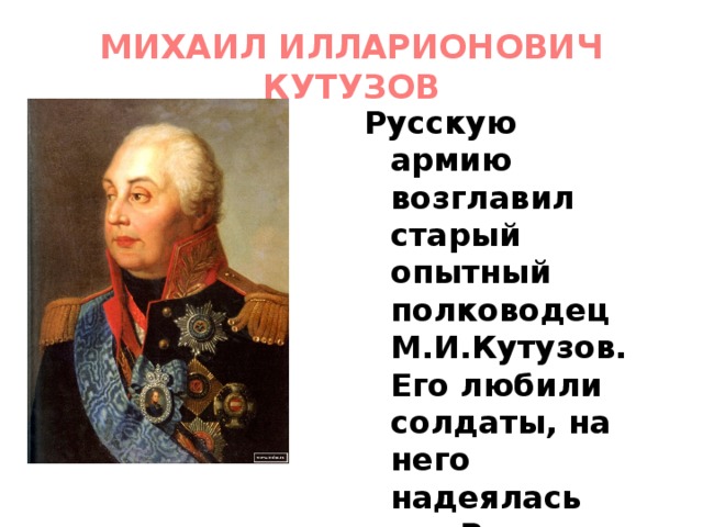 МИХАИЛ ИЛЛАРИОНОВИЧ КУТУЗОВ Русскую армию возглавил старый опытный полководец М.И.Кутузов. Его любили солдаты, на него надеялась вся Россия. 