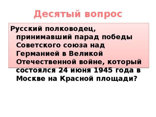 Десятый вопрос Русский полководец, принимавший парад победы Советского союза над Германией в Великой Отечественной войне, который состоялся 24 июня 1945 года в Москве на Красной площади? 