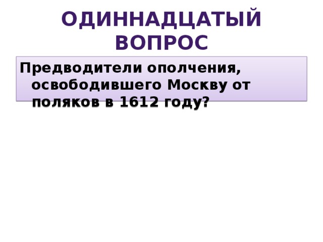 Одиннадцатый вопрос Предводители ополчения, освободившего Москву от поляков в 1612 году? 