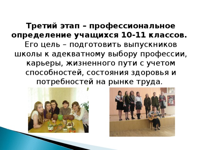 Третий этап – профессиональное определение учащихся 10-11 классов.  Его цель – подготовить выпускников школы к адекватному выбору профессии, карьеры, жизненного пути с учетом способностей, состояния здоровья и потребностей на рынке труда.     