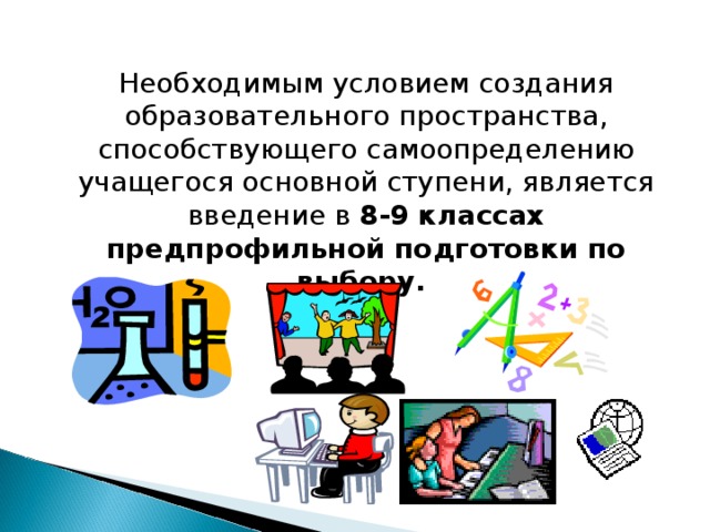 Необходимым условием создания образовательного пространства, способствующего самоопределению учащегося основной ступени, является введение в 8-9 классах предпрофильной подготовки по выбору.   