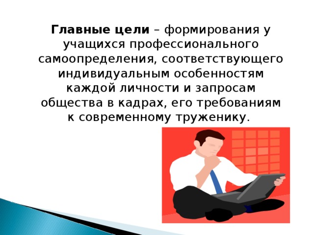 Главные цели – формирования у учащихся профессионального самоопределения, соответствующего индивидуальным особенностям каждой личности и запросам общества в кадрах, его требованиям к современному труженику. 