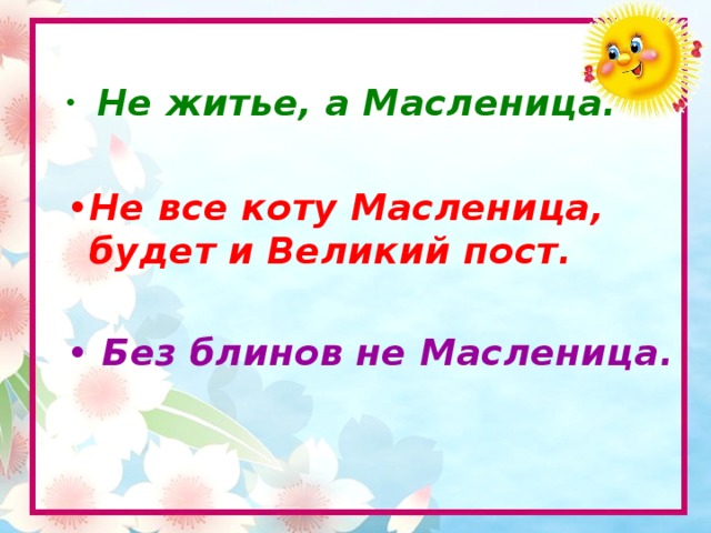 Не житье, а Масленица.  Не все коту Масленица, будет и Великий пост.    Без блинов не Масленица.