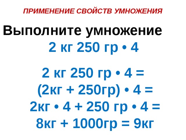 ПРИМЕНЕНИЕ СВОЙСТВ УМНОЖЕНИЯ Выполните умножение 2 кг 250 гр • 4 2 кг 250 гр • 4 = (2кг + 250гр) • 4 = 2кг • 4 + 250 гр • 4 = 8кг + 1000гр = 9кг 