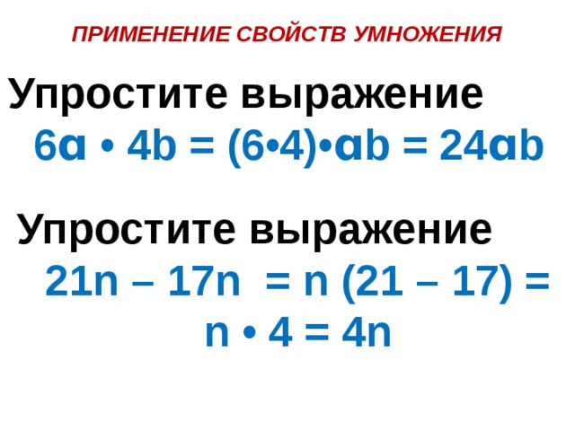 ПРИМЕНЕНИЕ СВОЙСТВ УМНОЖЕНИЯ Упростите выражение 6ɑ • 4b = (6•4)•ɑb = 24ɑb Упростите выражение 21n – 17n = n (21 – 17) = n • 4 = 4n 