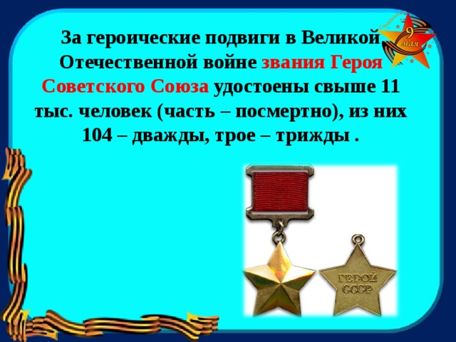 За героические подвиги в Великой Отечественной войне звания Героя Советского Союза удостоены свыше 11 тыс. человек (часть – посмертно), из них 104 – дважды, трое – трижды .  