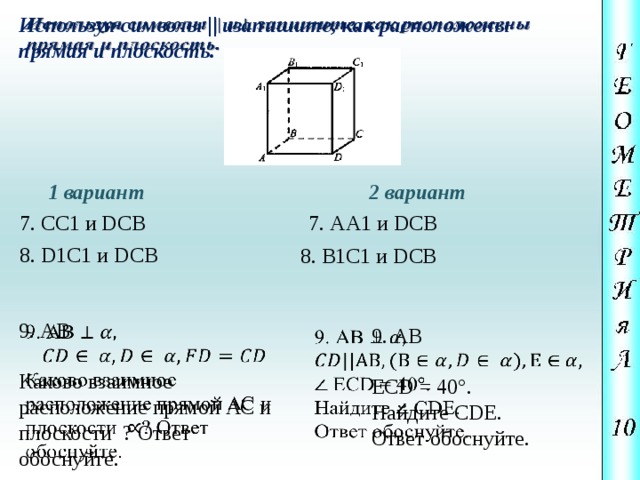 Используя символы || изапишите, как расположены   прямая и плоскость. 1 вариант 2 вариант 7. СС1 и DCB 7. АА1 и DCB 8. D1С1 и DCB 8. B1С1 и DCB   9. АВ Каково взаимное расположение прямой АС и плоскости ? Ответ обоснуйте. 9. АВ   ECD = 40°. Найдите CDE. Ответ обоснуйте. 