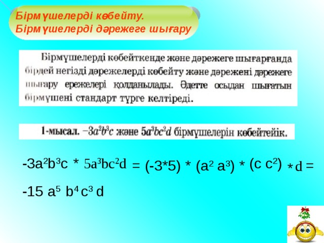          Бірмүшелерді көбейту. Бірмүшелерді дәрежеге шығару    -3a 2 b 3 c * (c c 2 ) 5a 3 bc 2 d (a 2 a 3 ) = = * * (-3*5) d * -15 a 5 b 4 c 3 d 