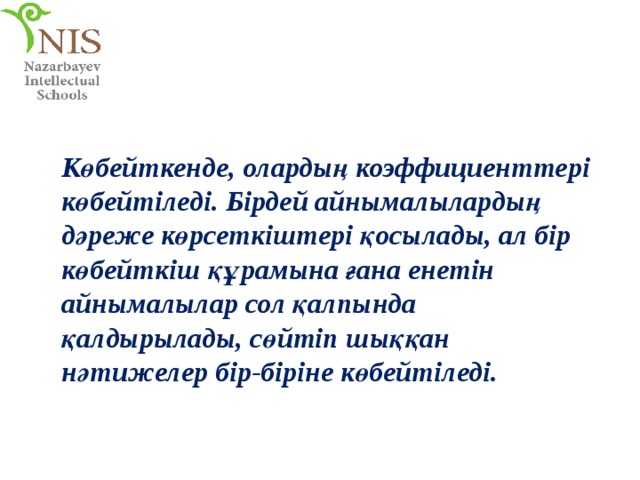 Көбейткенде, олардың коэффициенттері көбейтіледі. Бірдей айнымалылардың дәреже көрсеткіштері қосылады, ал бір көбейткіш құрамына ғана енетін айнымалылар сол қалпында қалдырылады, сөйтіп шыққан нәтижелер бір-біріне көбейтіледі. 