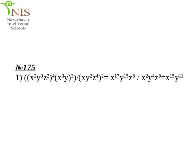 № 175 1) ((x 2 y 3 z 2 ) 4 (x 3 y) 3 )/(xy 2 z 4 ) 2 = x 17 y 15 z 8 / x 2 y 4 z 8 =x 15 y 11 