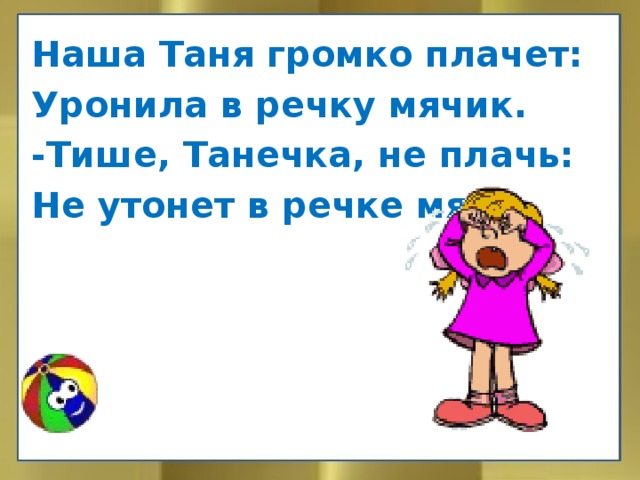Наша Таня громко плачет: Уронила в речку мячик. -Тише, Танечка, не плачь: Не утонет в речке мяч. 