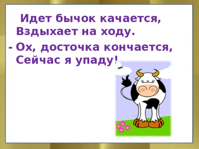  Идет бычок качается,  Вздыхает на ходу. -  Ох, досточка кончается,  Сейчас я упаду! 