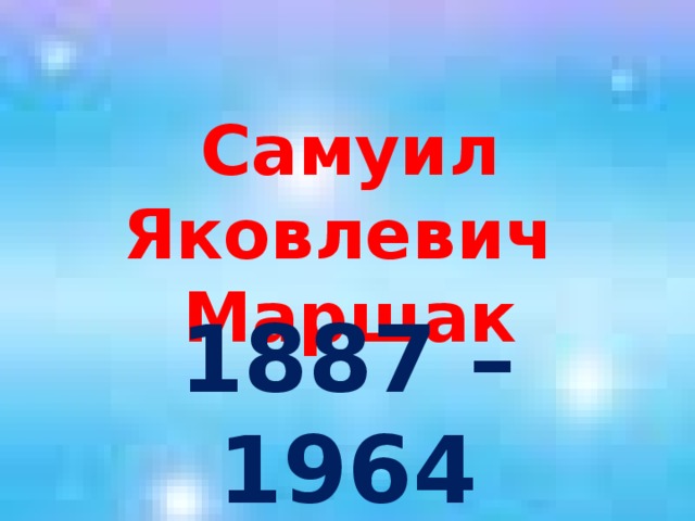 Самуил Яковлевич  Маршак 1887 – 1964 