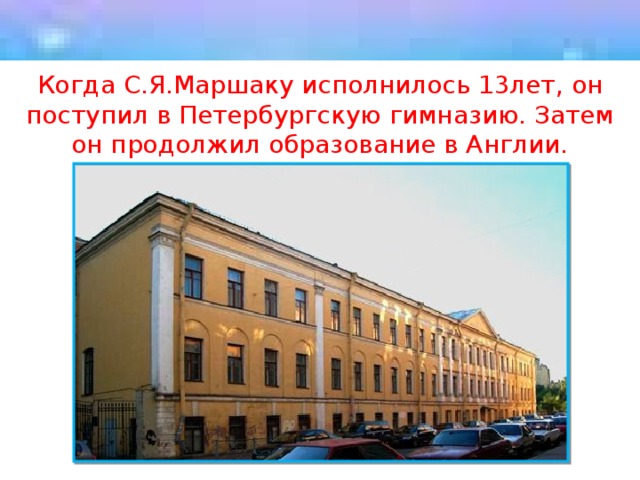 Когда С.Я.Маршаку исполнилось 13лет, он поступил в Петербургскую гимназию. Затем он продолжил образование в Англии. 