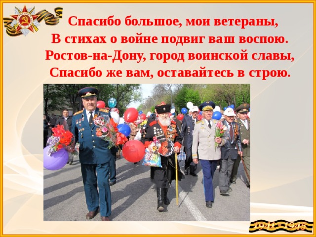  Спасибо большое, мои ветераны,  В стихах о войне подвиг ваш воспою.  Ростов-на-Дону, город воинской славы,  Спасибо же вам, оставайтесь в строю. 