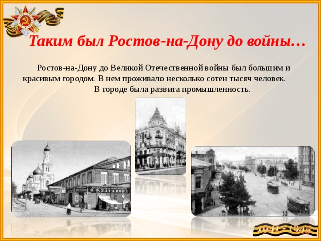 Таким был Ростов-на-Дону до войны… Ростов-на-Дону до Великой Отечественной войны был большим и красивым городом. В нем проживало несколько сотен тысяч человек. В городе была развита промышленность. 