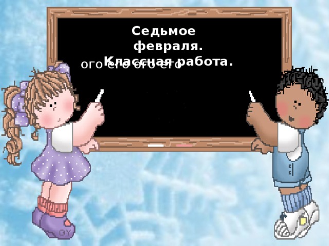 Седьмое февраля. Классная работа.  ого его ого его 