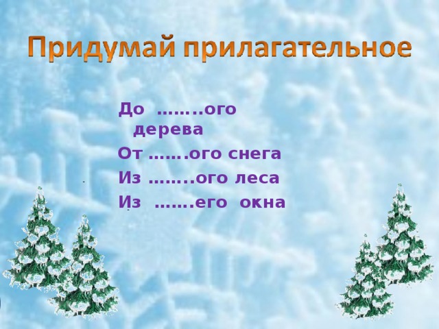 До ……..ого дерева От …….ого снега Из ……..ого леса Из …….его окна 