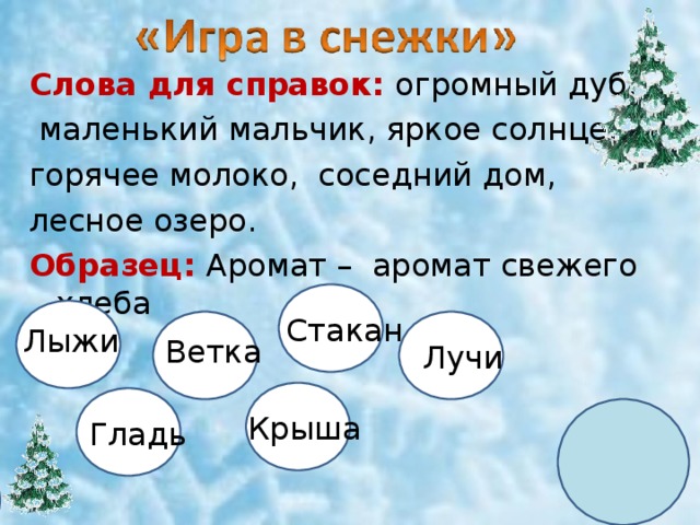 Слова для справок: огромный дуб,  маленький мальчик, яркое солнце, горячее молоко, соседний дом, лесное озеро.  Образец:  Аромат – аромат свежего хлеба Стакан Лыжи Ветка Лучи Крыша Гладь 