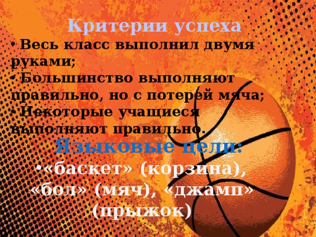 Критерии успеха Весь класс выполнил двумя руками; Большинство выполняют правильно, но с потерей мяча; Некоторые учащиеся выполняют правильно. Языковые цели: «баскет» (корзина), «бол» (мяч), «джамп» (прыжок)