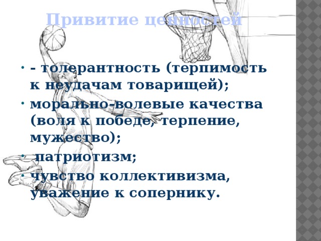 Привитие ценностей - толерантность (терпимость к неудачам товарищей); морально-волевые качества (воля к победе, терпение, мужество); патриотизм; чувство коллективизма, уважение к сопернику.