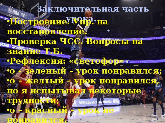 Заключительная часть урока. Построение. Упр. на восстановление. Проверка ЧСС. Вопросы на знание Т.Б. Рефлексия: «светофор» о - зеленый – урок понравился; о – желтый – урок понравился, но я испытывал некоторые трудности; о – красный – урок не понравился. Учащиеся приклеивают стикеры на «светофор».