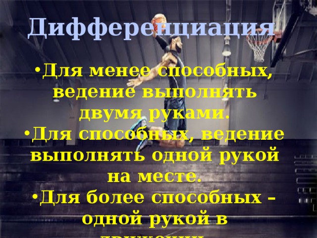 Дифференциация Для менее способных, ведение выполнять двумя руками. Для способных, ведение выполнять одной рукой на месте. Для более способных – одной рукой в движении.