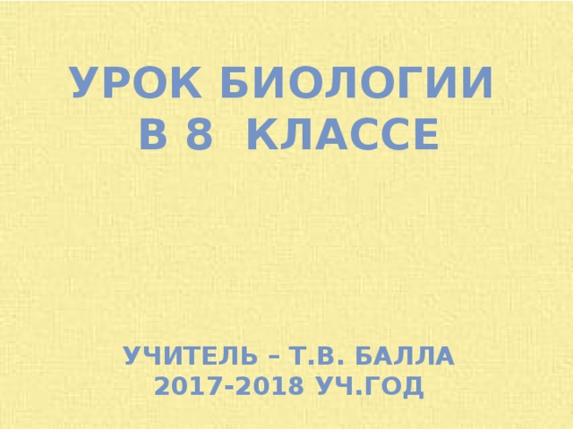 Урок биологии В 8 классе Учитель – Т.В. Балла 2017-2018 уч.год 