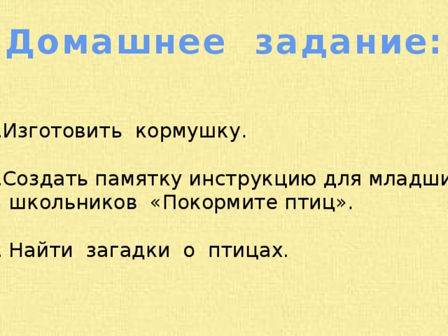 Домашнее задание: Изготовить кормушку. Создать памятку инструкцию для младших  школьников «Покормите птиц». 3. Найти загадки о птицах. 