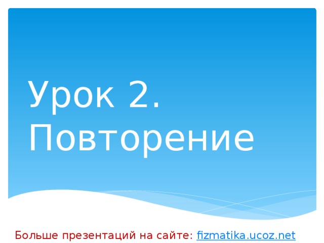 Урок 2. Повторение Больше презентаций на сайте: fizmatika.ucoz.net 