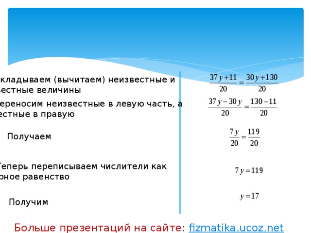 5. Складываем (вычитаем) неизвестные и  известные величины 6. Переносим неизвестные в левую часть, а известные в правую Получаем 7. Теперь переписываем числители как  верное равенство Получим Больше презентаций на сайте: fizmatika.ucoz.net 